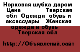 Норковая шубка даром › Цена ­ 15 000 - Тверская обл. Одежда, обувь и аксессуары » Женская одежда и обувь   . Тверская обл.